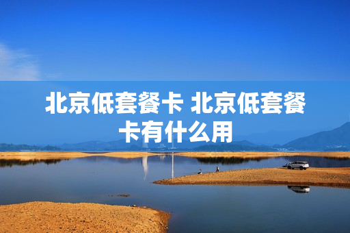 北京低套餐卡 北京低套餐卡有什么用