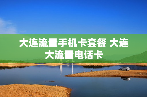 大连流量手机卡套餐 大连大流量电话卡