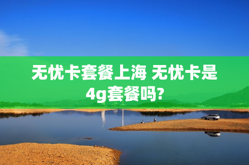 无忧卡套餐上海 无忧卡是4g套餐吗?