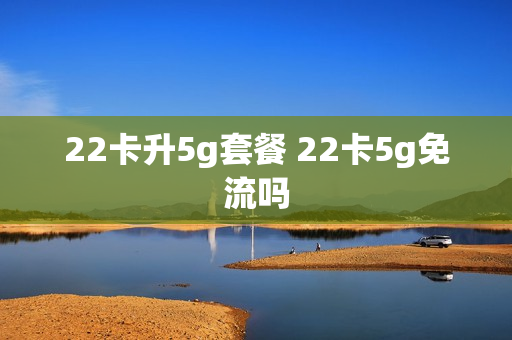 22卡升5g套餐 22卡5g免流吗