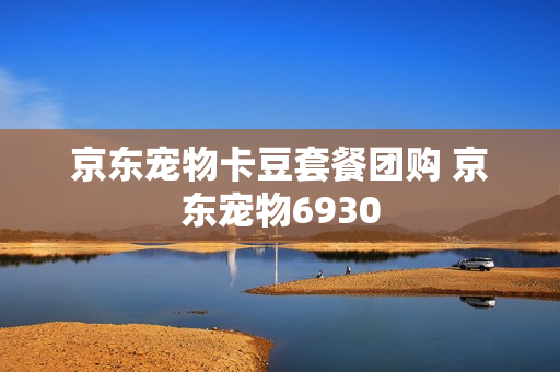 京东宠物卡豆套餐团购 京东宠物6930