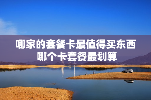 哪家的套餐卡最值得买东西 哪个卡套餐最划算