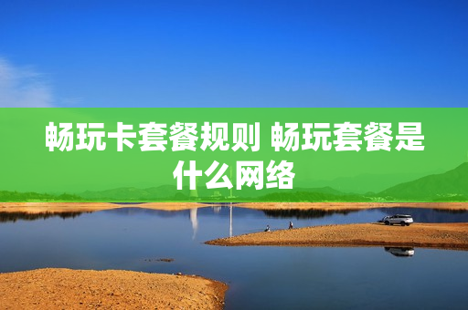畅玩卡套餐规则 畅玩套餐是什么网络