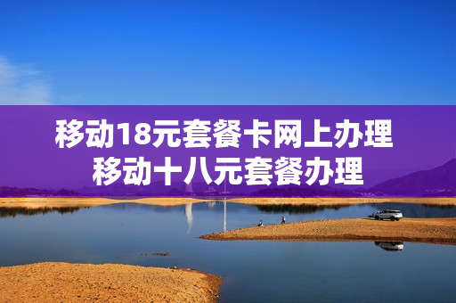 移动18元套餐卡网上办理 移动十八元套餐办理