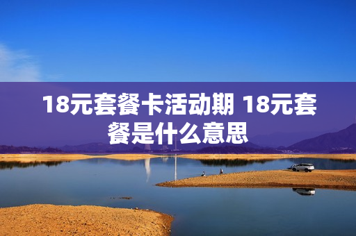 18元套餐卡活动期 18元套餐是什么意思