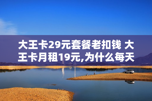 大王卡29元套餐老扣钱 大王卡月租19元,为什么每天扣钱123