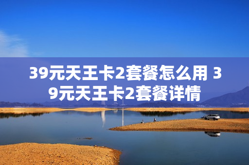 39元天王卡2套餐怎么用 39元天王卡2套餐详情