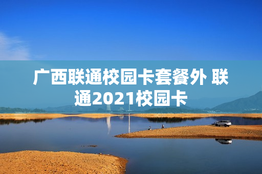 广西联通校园卡套餐外 联通2021校园卡