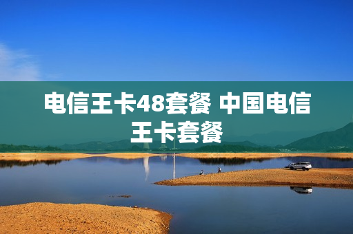 电信王卡48套餐 中国电信王卡套餐