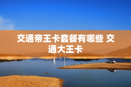 交通帝王卡套餐有哪些 交通大王卡