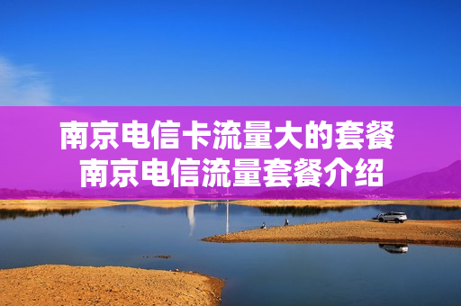南京电信卡流量大的套餐 南京电信流量套餐介绍