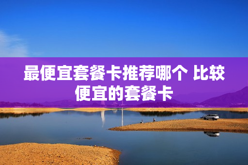 最便宜套餐卡推荐哪个 比较便宜的套餐卡
