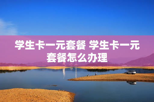 学生卡一元套餐 学生卡一元套餐怎么办理