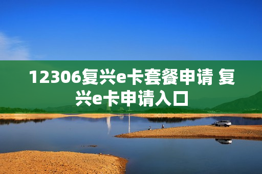 12306复兴e卡套餐申请 复兴e卡申请入口