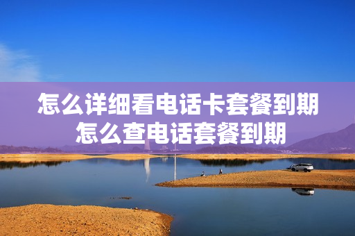 怎么详细看电话卡套餐到期 怎么查电话套餐到期