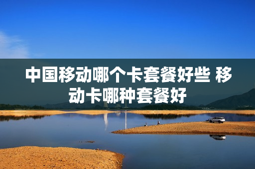 中国移动哪个卡套餐好些 移动卡哪种套餐好