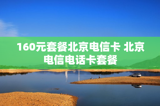 160元套餐北京电信卡 北京电信电话卡套餐