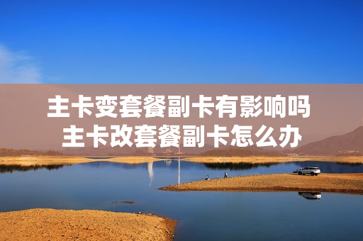 主卡变套餐副卡有影响吗 主卡改套餐副卡怎么办
