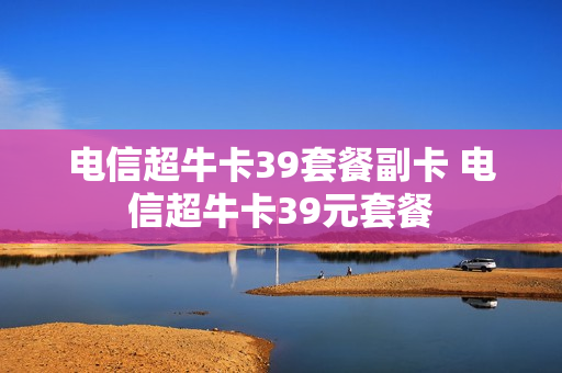 电信超牛卡39套餐副卡 电信超牛卡39元套餐