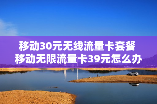 移动30元无线流量卡套餐 移动无限流量卡39元怎么办理
