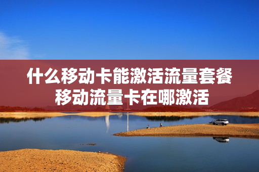 什么移动卡能激活流量套餐 移动流量卡在哪激活
