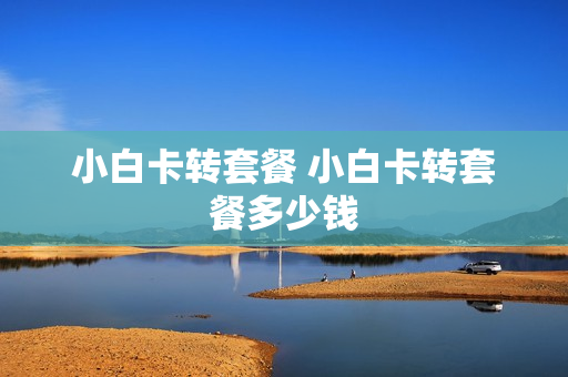 小白卡转套餐 小白卡转套餐多少钱