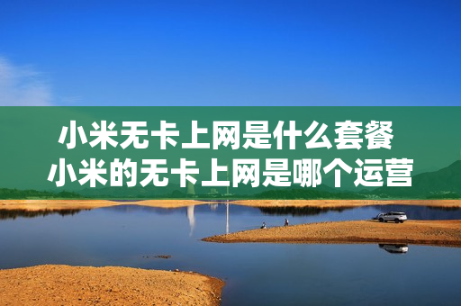 小米无卡上网是什么套餐 小米的无卡上网是哪个运营商