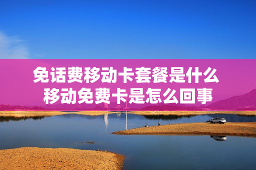 免话费移动卡套餐是什么 移动免费卡是怎么回事