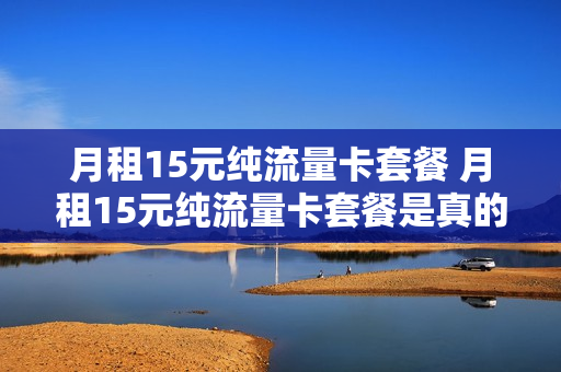 月租15元纯流量卡套餐 月租15元纯流量卡套餐是真的吗