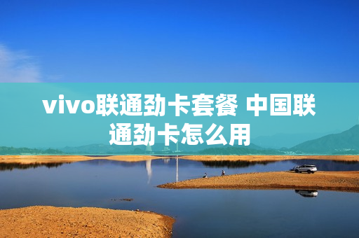 vivo联通劲卡套餐 中国联通劲卡怎么用