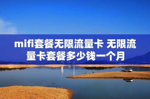 mifi套餐无限流量卡 无限流量卡套餐多少钱一个月