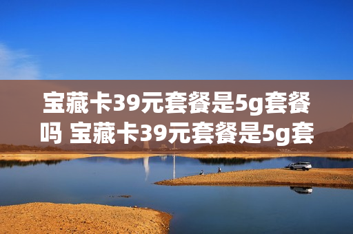 宝藏卡39元套餐是5g套餐吗 宝藏卡39元套餐是5g套餐吗