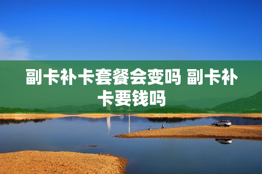 副卡补卡套餐会变吗 副卡补卡要钱吗