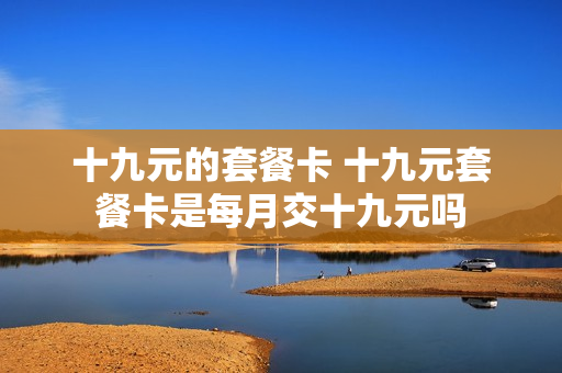 十九元的套餐卡 十九元套餐卡是每月交十九元吗