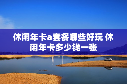 休闲年卡a套餐哪些好玩 休闲年卡多少钱一张