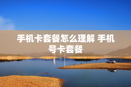 手机卡套餐怎么理解 手机号卡套餐