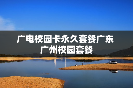 广电校园卡永久套餐广东 广州校园套餐