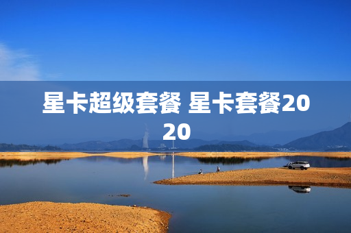 星卡超级套餐 星卡套餐2020
