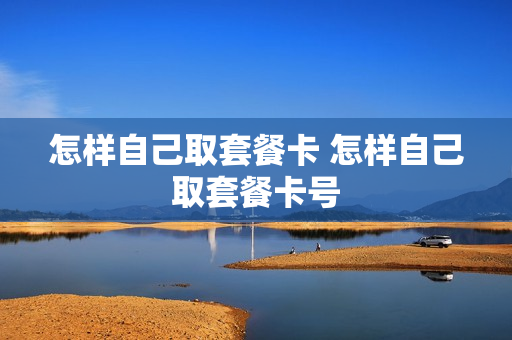 怎样自己取套餐卡 怎样自己取套餐卡号