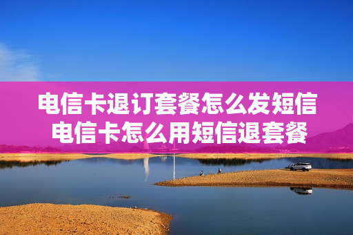 电信卡退订套餐怎么发短信 电信卡怎么用短信退套餐