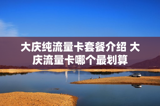大庆纯流量卡套餐介绍 大庆流量卡哪个最划算