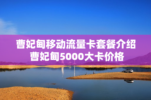 曹妃甸移动流量卡套餐介绍 曹妃甸5000大卡价格