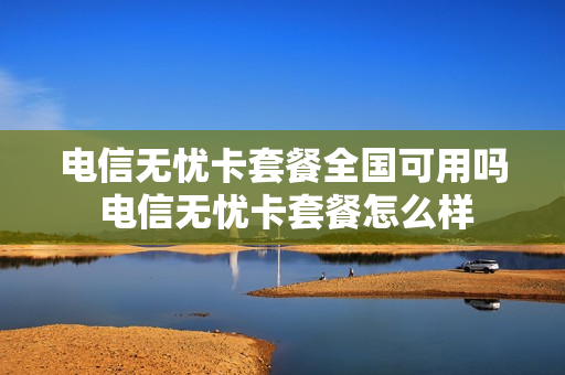 电信无忧卡套餐全国可用吗 电信无忧卡套餐怎么样