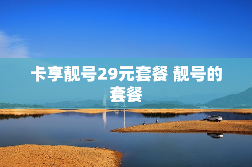 卡享靓号29元套餐 靓号的套餐