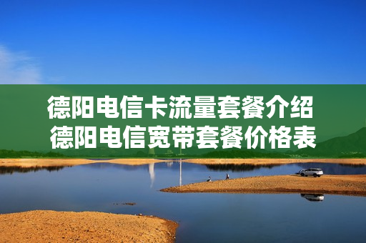 德阳电信卡流量套餐介绍 德阳电信宽带套餐价格表