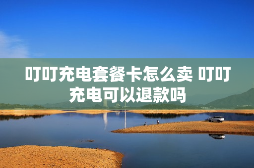 叮叮充电套餐卡怎么卖 叮叮充电可以退款吗