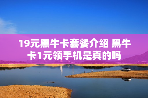 19元黑牛卡套餐介绍 黑牛卡1元领手机是真的吗