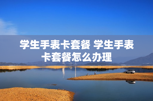 学生手表卡套餐 学生手表卡套餐怎么办理