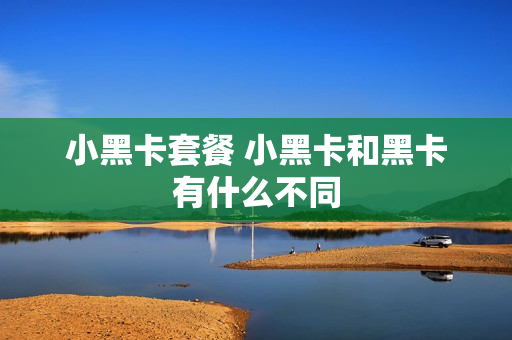 小黑卡套餐 小黑卡和黑卡有什么不同