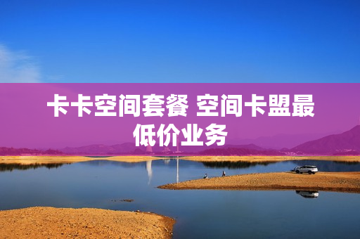 卡卡空间套餐 空间卡盟最低价业务